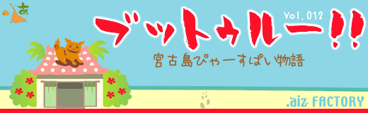ブットゥルー!! ~宮古島ぴゃーすぱい物語~ Vol.012