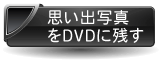 思い出のDVD制作はコチラ 思い出のDVD制作