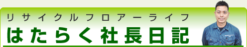 リサイクルフロアーライフ「はたらく社長日記」